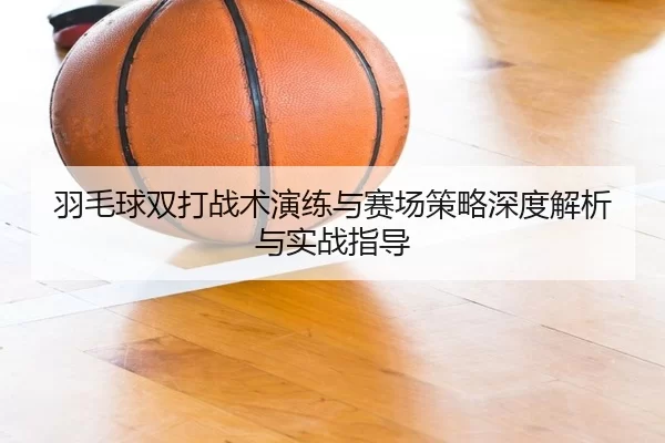 羽毛球双打战术演练与赛场策略深度解析与实战指导