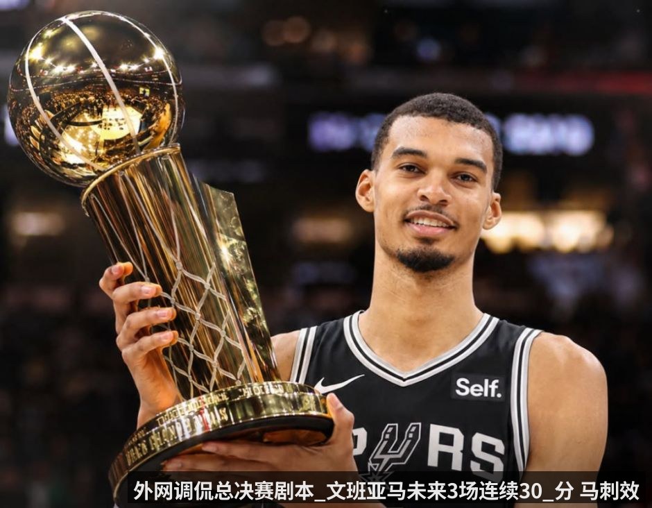 外网调侃总决赛剧本_文班亚马未来3场连续30_分 马刺效仿骑士翻盘夺冠